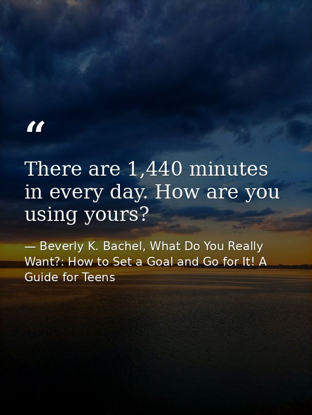 There are 1,440 minutes in every day. How are you using yours? — Beverly K. Bachel, What Do You Really Want?: How to Set a Goal and Go for It! A Guide for Teens