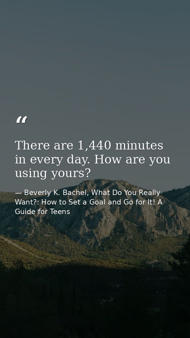 There are 1,440 minutes in every day. How are you using yours? — Beverly K. Bachel, What Do You Really Want?: How to Set a Goal and Go for It! A Guide for Teens