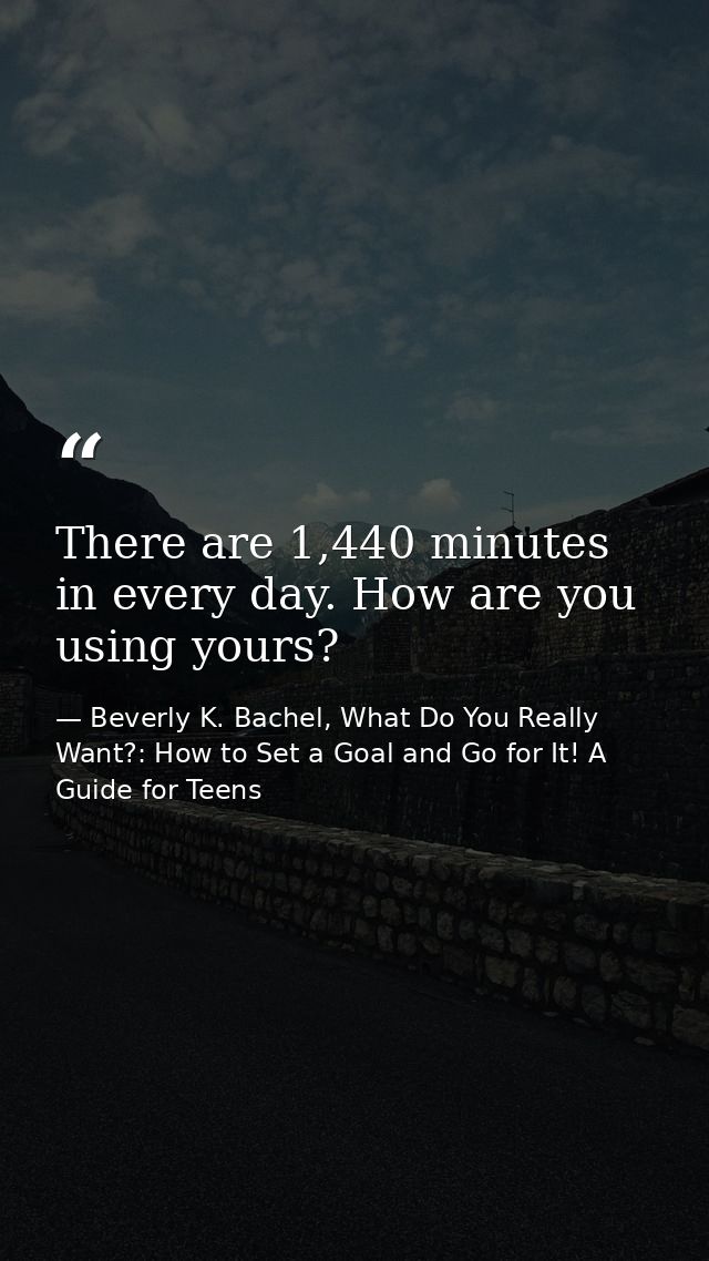 There are 1,440 minutes in every day. How are you using yours? — Beverly K. Bachel, What Do You Really Want?: How to Set a Goal and Go for It! A Guide for Teens