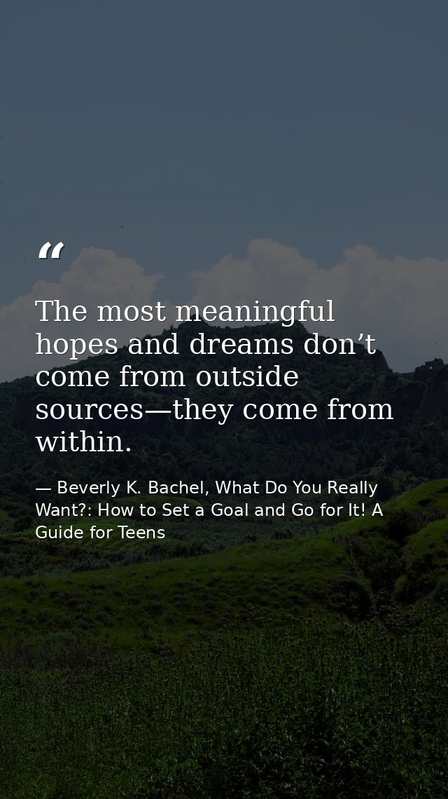 The most meaningful hopes and dreams don’t come from outside sources—they come from within. — Beverly K. Bachel, What Do You Really Want?: How to Set a Goal and Go for It! A Guide for Teens
