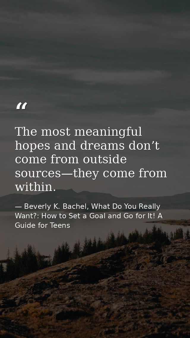 The most meaningful hopes and dreams don’t come from outside sources—they come from within. — Beverly K. Bachel, What Do You Really Want?: How to Set a Goal and Go for It! A Guide for Teens