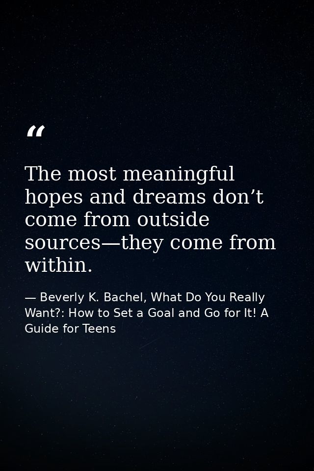 The most meaningful hopes and dreams don’t come from outside sources—they come from within. — Beverly K. Bachel, What Do You Really Want?: How to Set a Goal and Go for It! A Guide for Teens