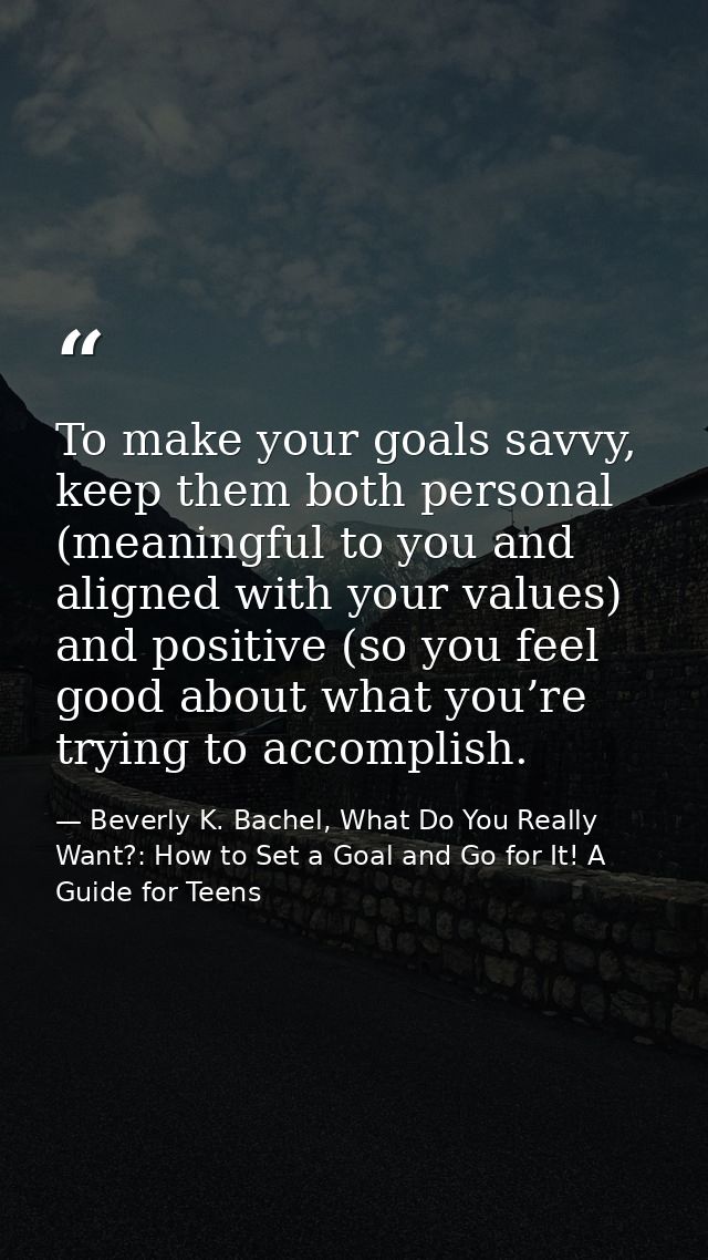 To make your goals savvy, keep them both personal (meaningful to you and aligned with your values) and positive (so you  — Beverly K. Bachel, What Do You Really Want?: How to Set a Goal and Go for It! A Guide for Teens