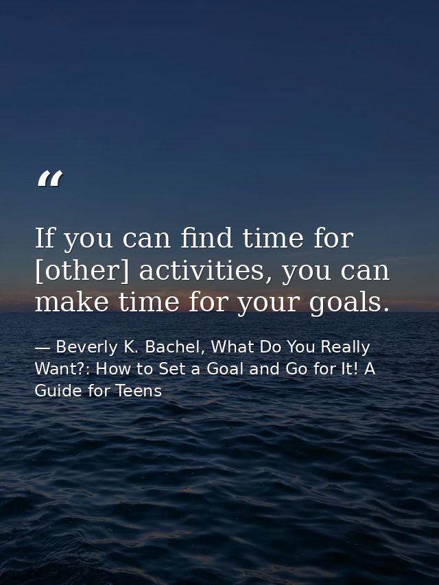 If you can find time for [other] activities, you can make time for your goals. — Beverly K. Bachel, What Do You Really Want?: How to Set a Goal and Go for It! A Guide for Teens