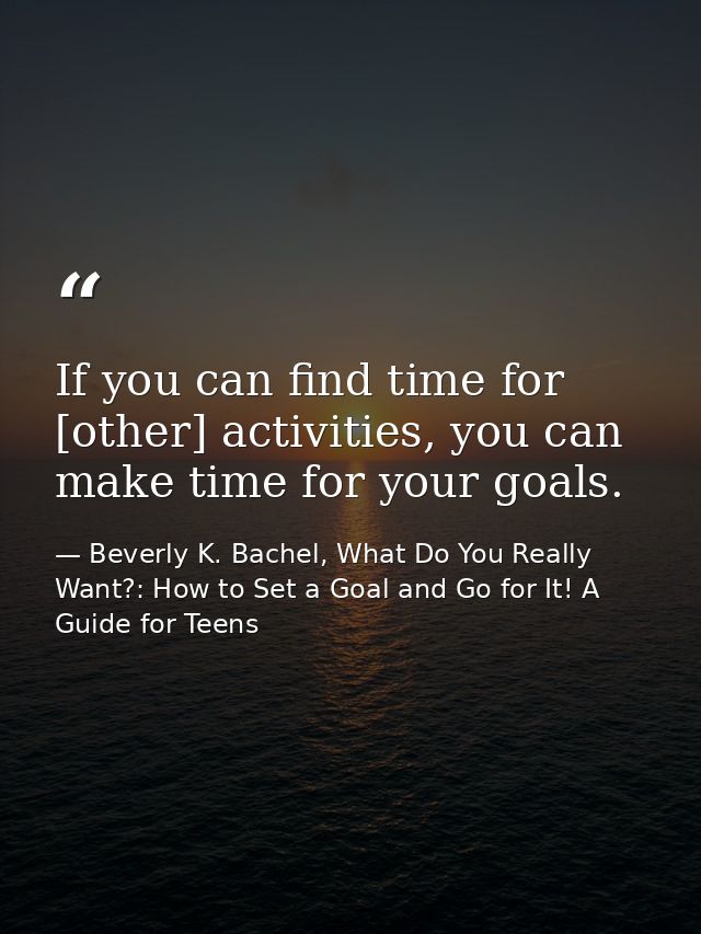 If you can find time for [other] activities, you can make time for your goals. — Beverly K. Bachel, What Do You Really Want?: How to Set a Goal and Go for It! A Guide for Teens