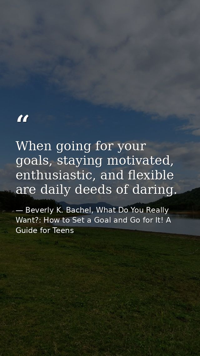 When going for your goals, staying motivated, enthusiastic, and flexible are daily deeds of daring. — Beverly K. Bachel, What Do You Really Want?: How to Set a Goal and Go for It! A Guide for Teens