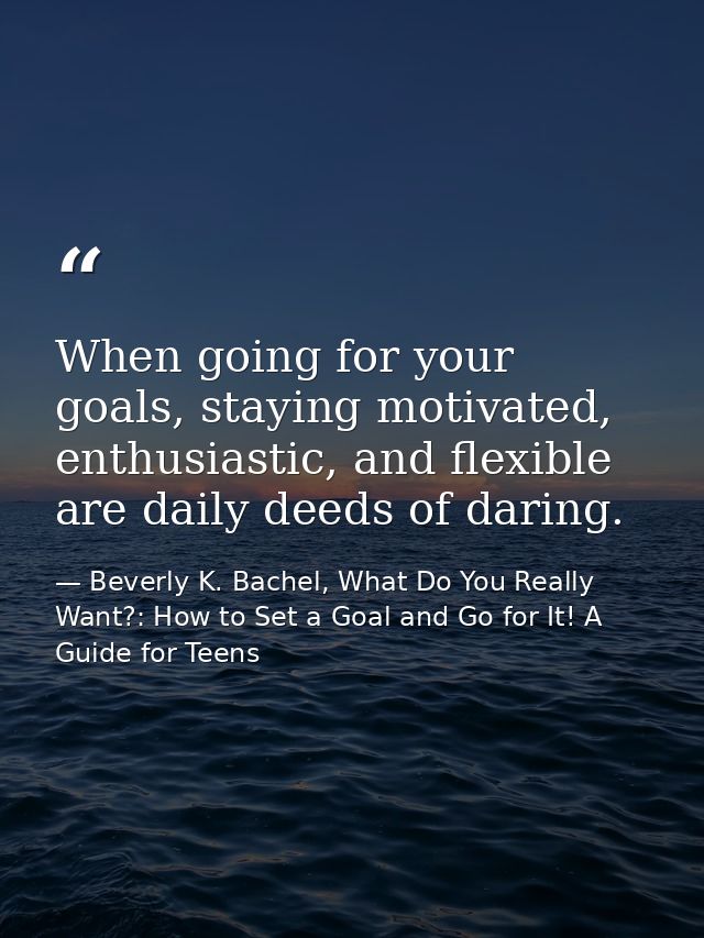 When going for your goals, staying motivated, enthusiastic, and flexible are daily deeds of daring. — Beverly K. Bachel, What Do You Really Want?: How to Set a Goal and Go for It! A Guide for Teens