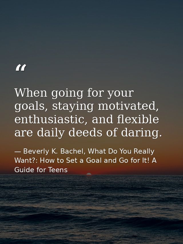 When going for your goals, staying motivated, enthusiastic, and flexible are daily deeds of daring. — Beverly K. Bachel, What Do You Really Want?: How to Set a Goal and Go for It! A Guide for Teens