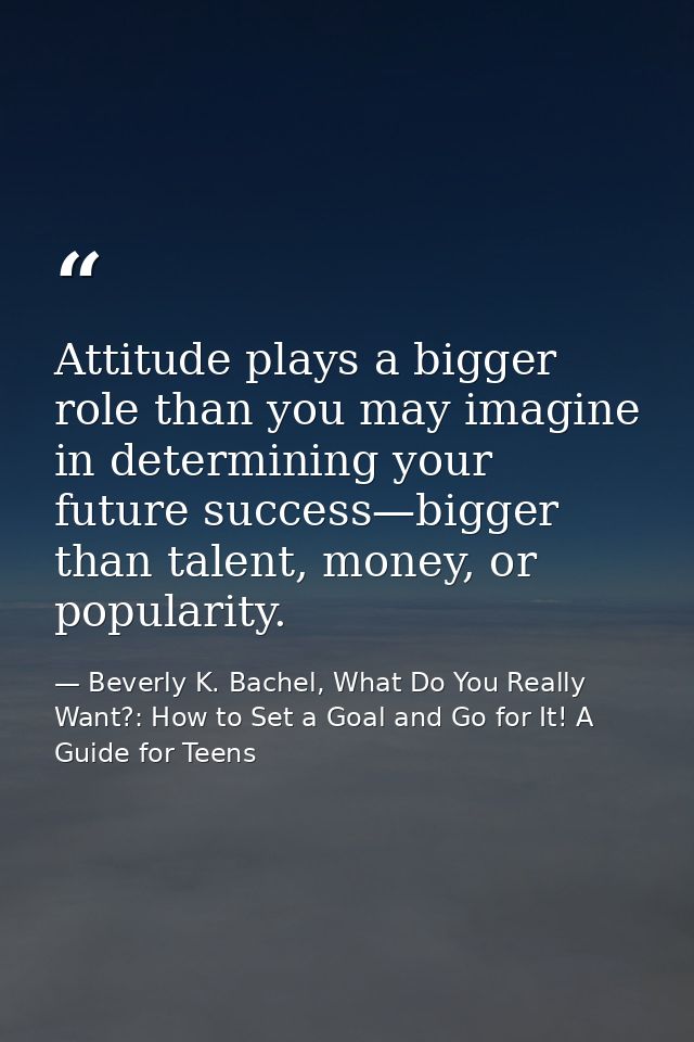 Attitude plays a bigger role than you may imagine in determining your future success—bigger than talent, money, or popul — Beverly K. Bachel, What Do You Really Want?: How to Set a Goal and Go for It! A Guide for Teens
