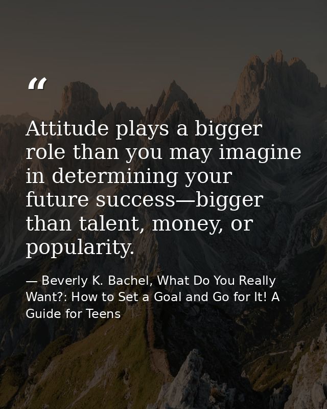 Attitude plays a bigger role than you may imagine in determining your future success—bigger than talent, money, or popul — Beverly K. Bachel, What Do You Really Want?: How to Set a Goal and Go for It! A Guide for Teens