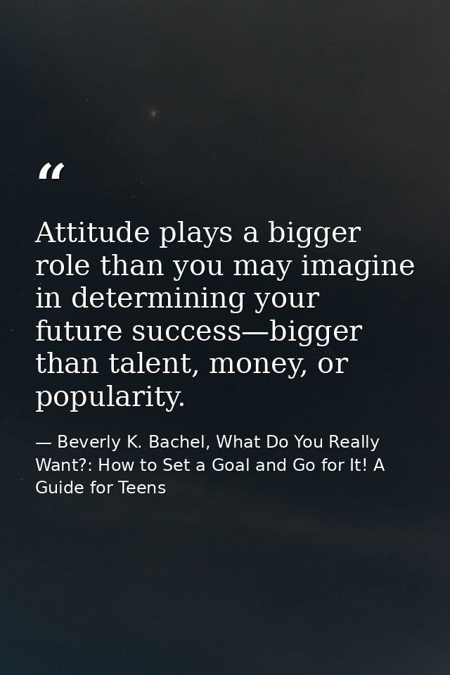 Attitude plays a bigger role than you may imagine in determining your future success—bigger than talent, money, or popul — Beverly K. Bachel, What Do You Really Want?: How to Set a Goal and Go for It! A Guide for Teens