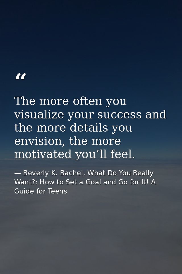 The more often you visualize your success and the more details you envision, the more motivated you’ll feel. — Beverly K. Bachel, What Do You Really Want?: How to Set a Goal and Go for It! A Guide for Teens