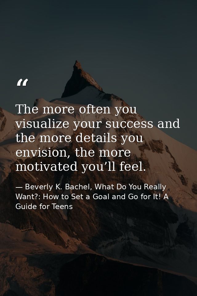 The more often you visualize your success and the more details you envision, the more motivated you’ll feel. — Beverly K. Bachel, What Do You Really Want?: How to Set a Goal and Go for It! A Guide for Teens
