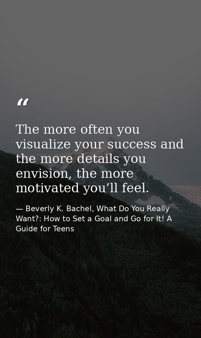 The more often you visualize your success and the more details you envision, the more motivated you’ll feel. — Beverly K. Bachel, What Do You Really Want?: How to Set a Goal and Go for It! A Guide for Teens