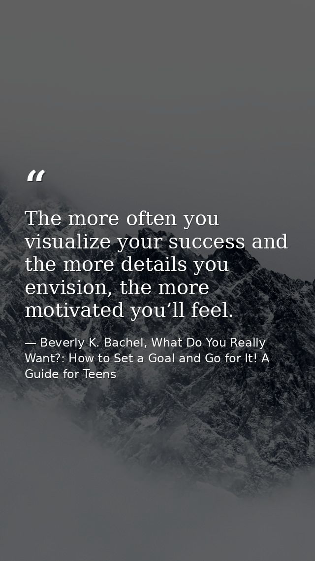 The more often you visualize your success and the more details you envision, the more motivated you’ll feel. — Beverly K. Bachel, What Do You Really Want?: How to Set a Goal and Go for It! A Guide for Teens