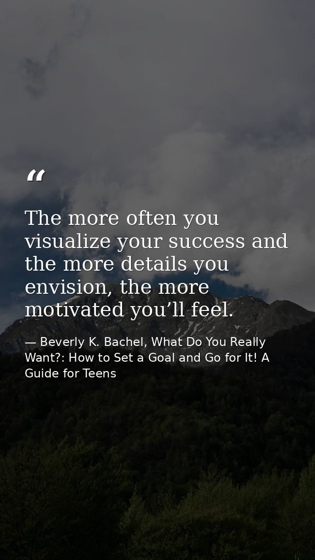 The more often you visualize your success and the more details you envision, the more motivated you’ll feel. — Beverly K. Bachel, What Do You Really Want?: How to Set a Goal and Go for It! A Guide for Teens