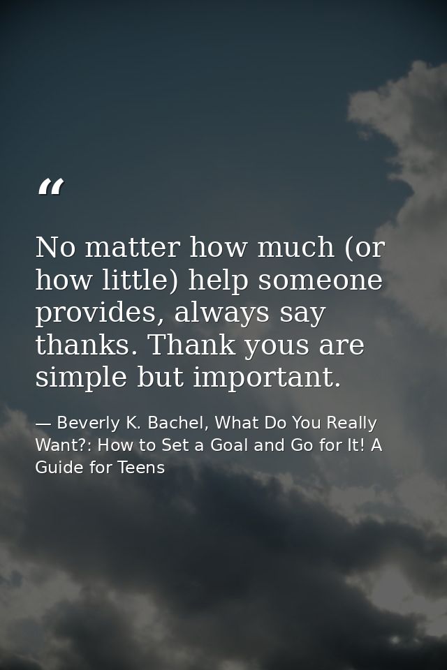 No matter how much (or how little) help someone provides, always say thanks. Thank yous are simple but important. — Beverly K. Bachel, What Do You Really Want?: How to Set a Goal and Go for It! A Guide for Teens