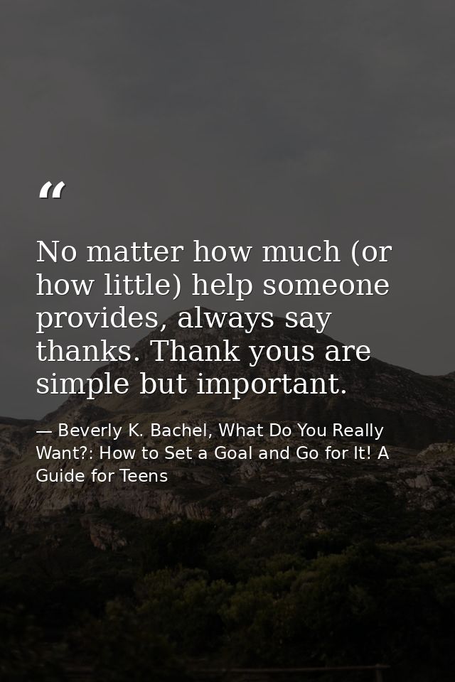 No matter how much (or how little) help someone provides, always say thanks. Thank yous are simple but important. — Beverly K. Bachel, What Do You Really Want?: How to Set a Goal and Go for It! A Guide for Teens