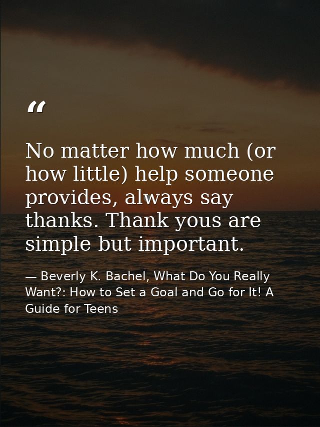 No matter how much (or how little) help someone provides, always say thanks. Thank yous are simple but important. — Beverly K. Bachel, What Do You Really Want?: How to Set a Goal and Go for It! A Guide for Teens
