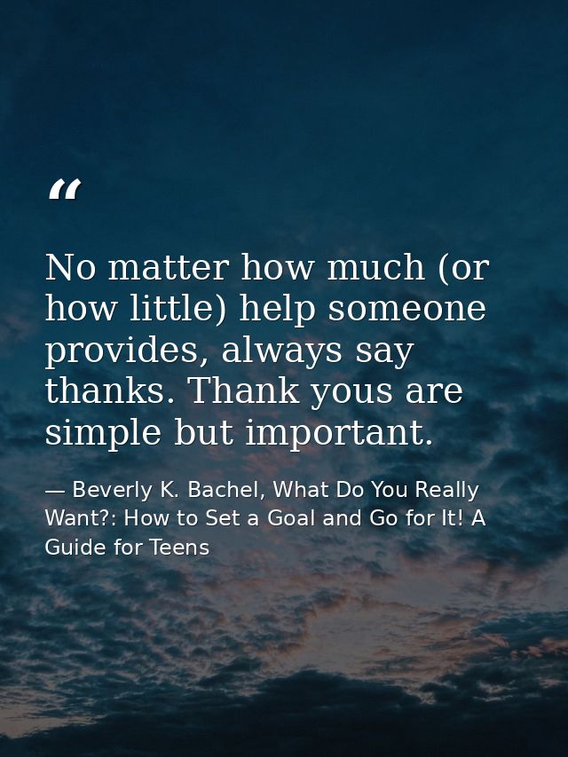 No matter how much (or how little) help someone provides, always say thanks. Thank yous are simple but important. — Beverly K. Bachel, What Do You Really Want?: How to Set a Goal and Go for It! A Guide for Teens