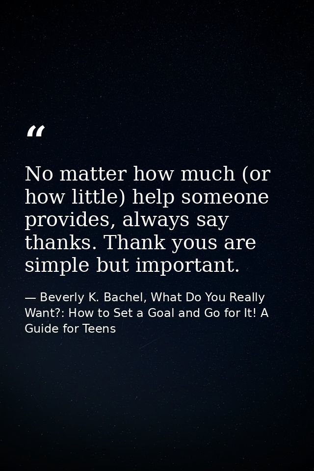 No matter how much (or how little) help someone provides, always say thanks. Thank yous are simple but important. — Beverly K. Bachel, What Do You Really Want?: How to Set a Goal and Go for It! A Guide for Teens