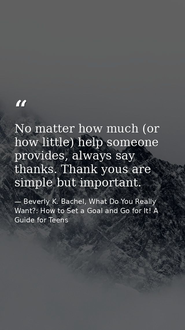 No matter how much (or how little) help someone provides, always say thanks. Thank yous are simple but important. — Beverly K. Bachel, What Do You Really Want?: How to Set a Goal and Go for It! A Guide for Teens