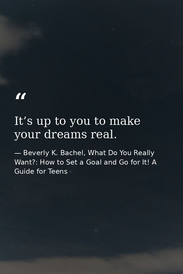 It’s up to you to make your dreams real. — Beverly K. Bachel, What Do You Really Want?: How to Set a Goal and Go for It! A Guide for Teens