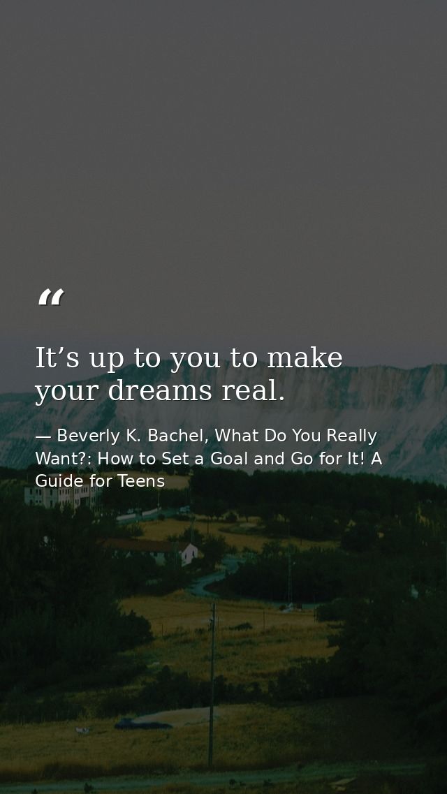 It’s up to you to make your dreams real. — Beverly K. Bachel, What Do You Really Want?: How to Set a Goal and Go for It! A Guide for Teens
