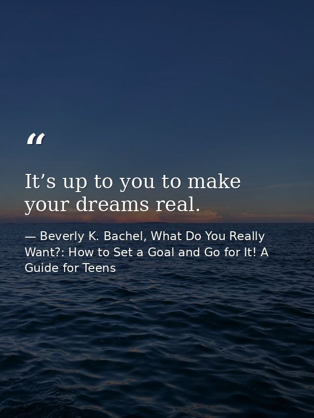 It’s up to you to make your dreams real. — Beverly K. Bachel, What Do You Really Want?: How to Set a Goal and Go for It! A Guide for Teens