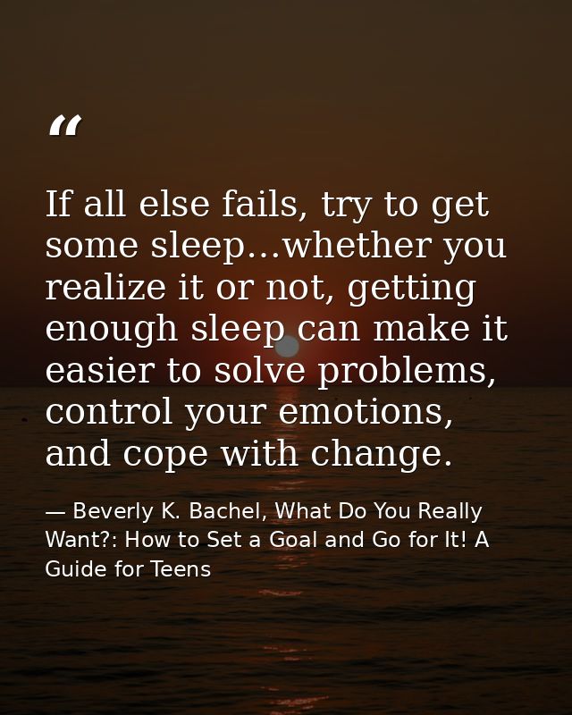 If all else fails, try to get some sleep…whether you realize it or not, getting enough sleep can make it easier to solve — Beverly K. Bachel, What Do You Really Want?: How to Set a Goal and Go for It! A Guide for Teens