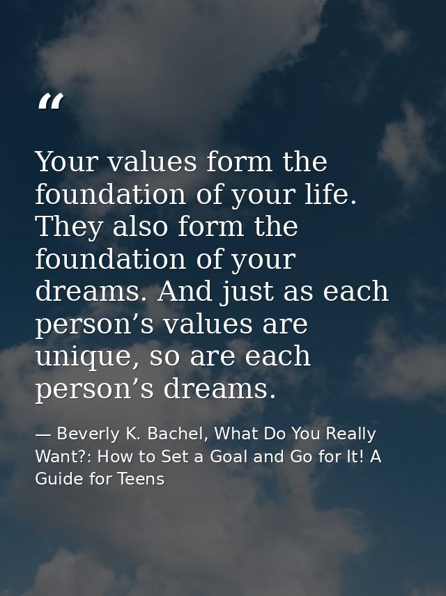Your values form the foundation of your life. They also form the foundation of your dreams. And just as each person’s va — Beverly K. Bachel, What Do You Really Want?: How to Set a Goal and Go for It! A Guide for Teens
