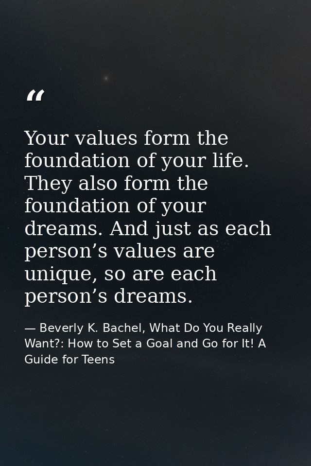 Your values form the foundation of your life. They also form the foundation of your dreams. And just as each person’s va — Beverly K. Bachel, What Do You Really Want?: How to Set a Goal and Go for It! A Guide for Teens