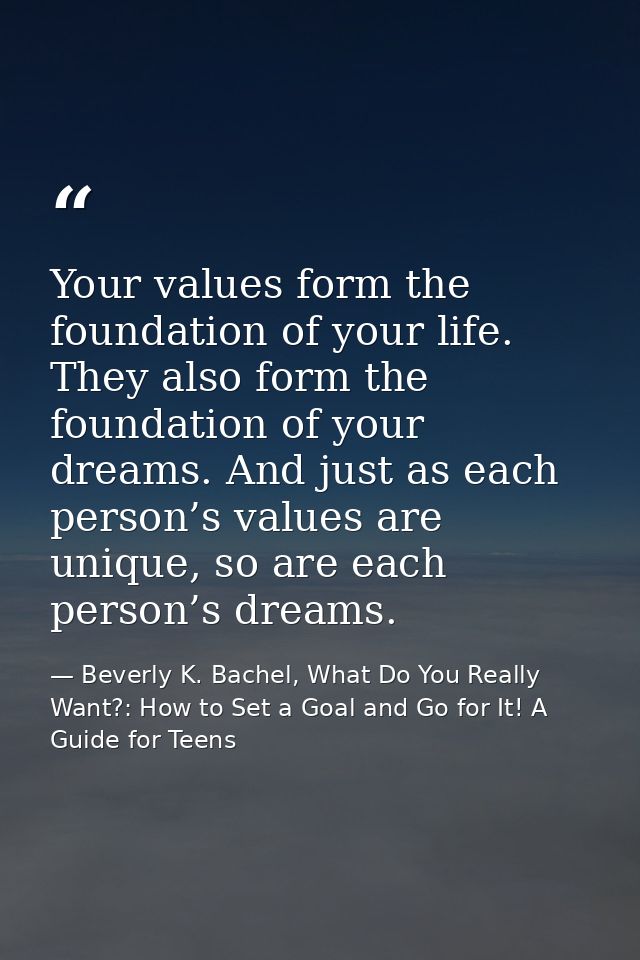 Your values form the foundation of your life. They also form the foundation of your dreams. And just as each person’s va — Beverly K. Bachel, What Do You Really Want?: How to Set a Goal and Go for It! A Guide for Teens