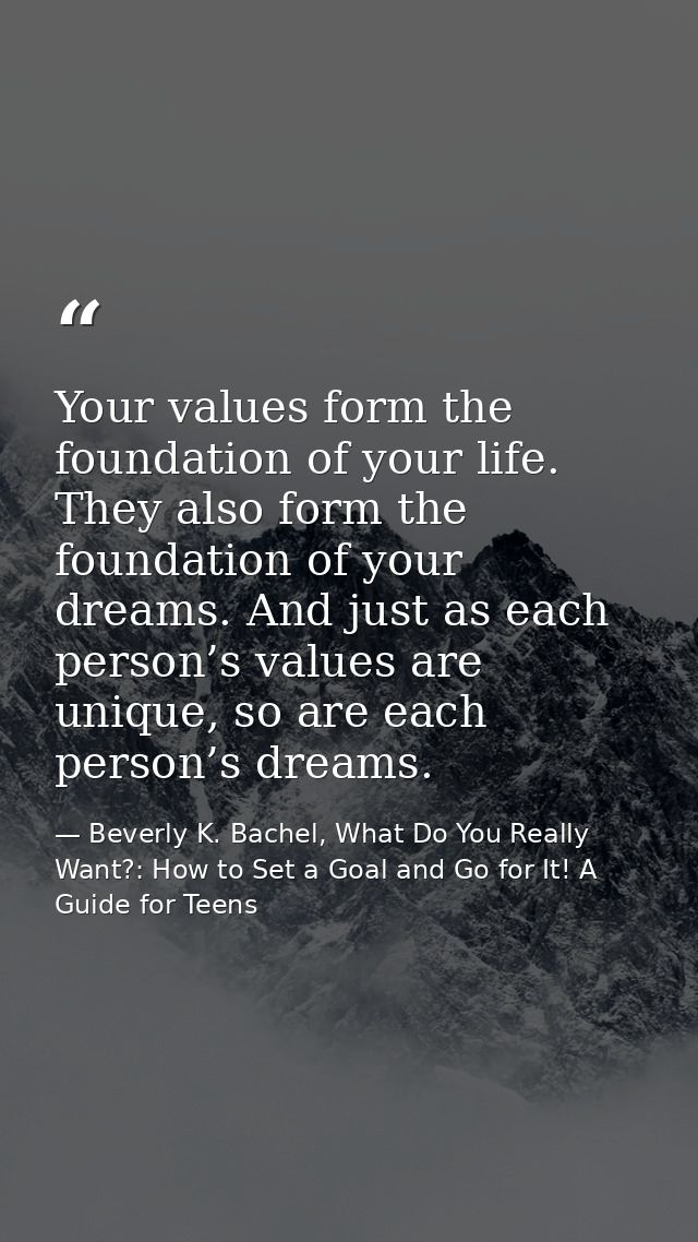 Your values form the foundation of your life. They also form the foundation of your dreams. And just as each person’s va — Beverly K. Bachel, What Do You Really Want?: How to Set a Goal and Go for It! A Guide for Teens