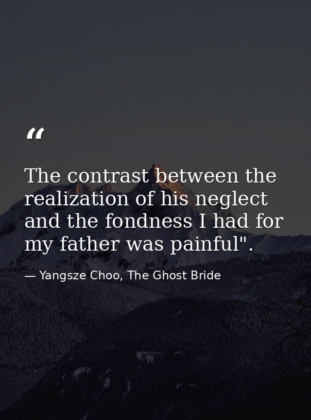 The contrast between the realization of his neglect and the fondness I had for my father was painful". — Yangsze Choo, The Ghost Bride