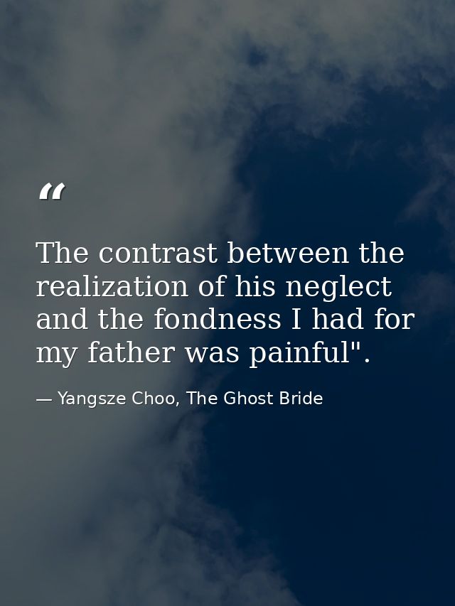 The contrast between the realization of his neglect and the fondness I had for my father was painful". — Yangsze Choo, The Ghost Bride