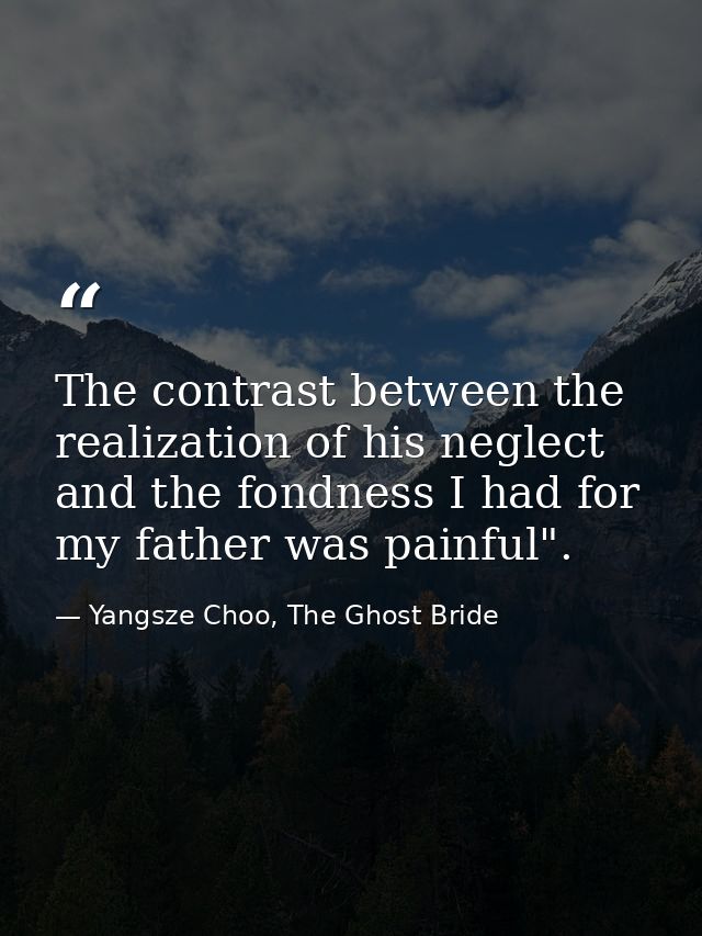 The contrast between the realization of his neglect and the fondness I had for my father was painful". — Yangsze Choo, The Ghost Bride