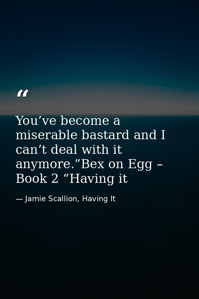 You’ve become a miserable bastard and I can’t deal with it anymore.”Bex on Egg – Book 2 “Having it — Jamie Scallion, Having It