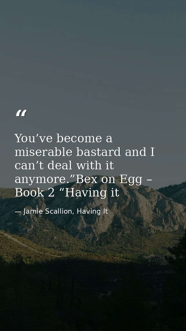 You’ve become a miserable bastard and I can’t deal with it anymore.”Bex on Egg – Book 2 “Having it — Jamie Scallion, Having It