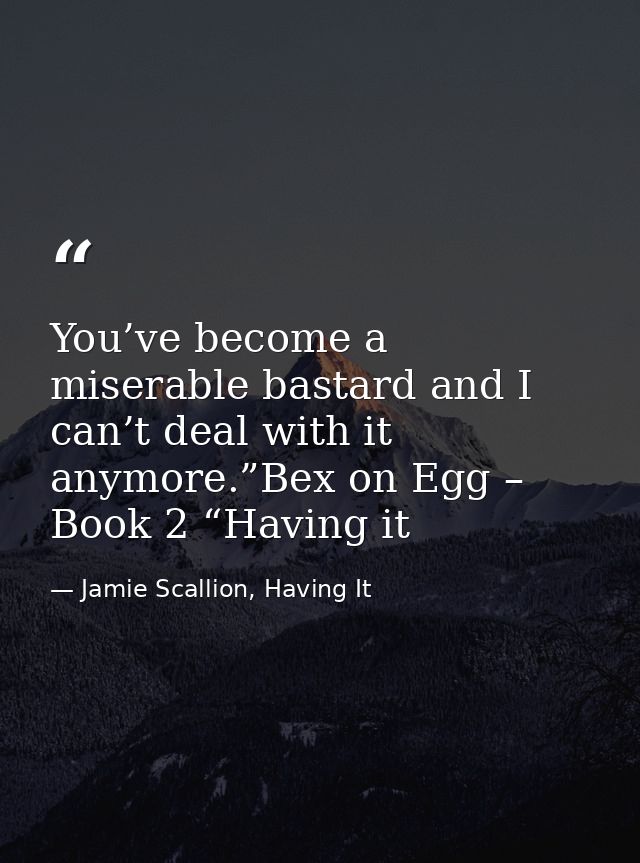 You’ve become a miserable bastard and I can’t deal with it anymore.”Bex on Egg – Book 2 “Having it — Jamie Scallion, Having It