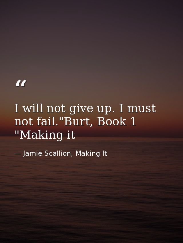 I will not give up. I must not fail."Burt, Book 1 "Making it — Jamie Scallion, Making It