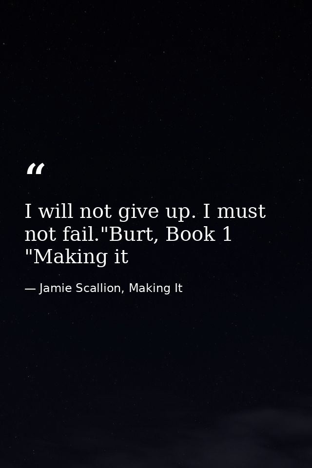 I will not give up. I must not fail."Burt, Book 1 "Making it — Jamie Scallion, Making It