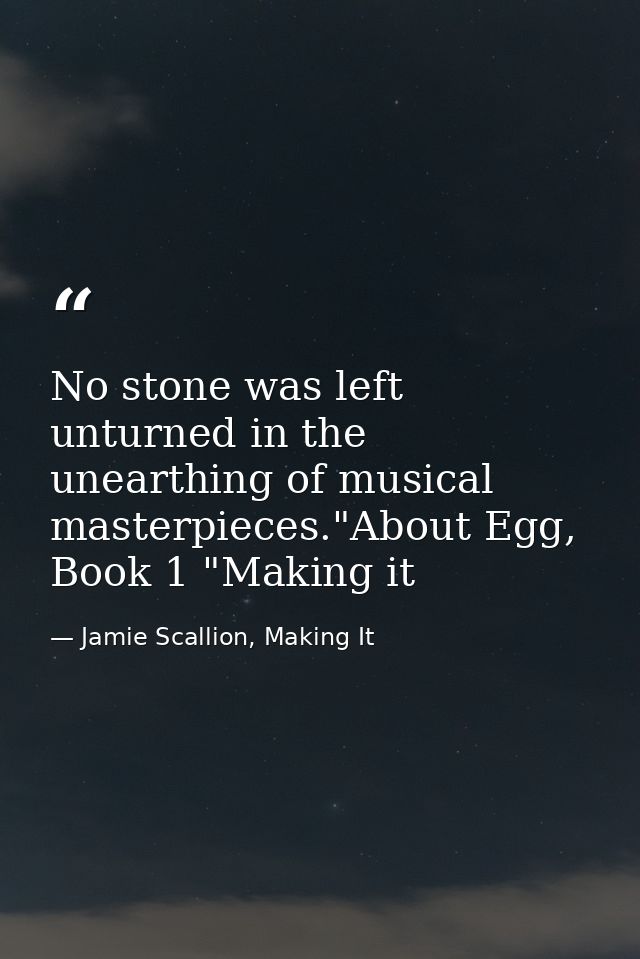No stone was left unturned in the unearthing of musical masterpieces."About Egg, Book 1 "Making it — Jamie Scallion, Making It
