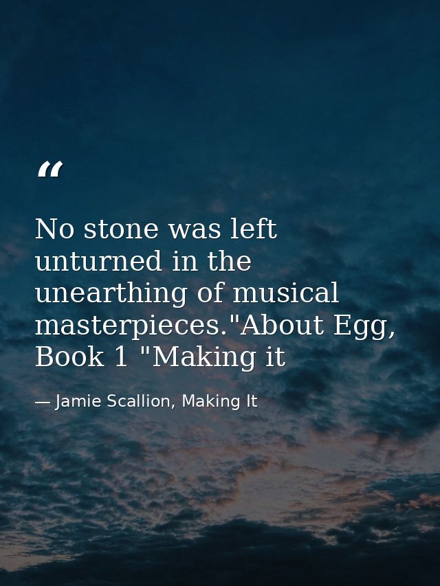 No stone was left unturned in the unearthing of musical masterpieces."About Egg, Book 1 "Making it — Jamie Scallion, Making It