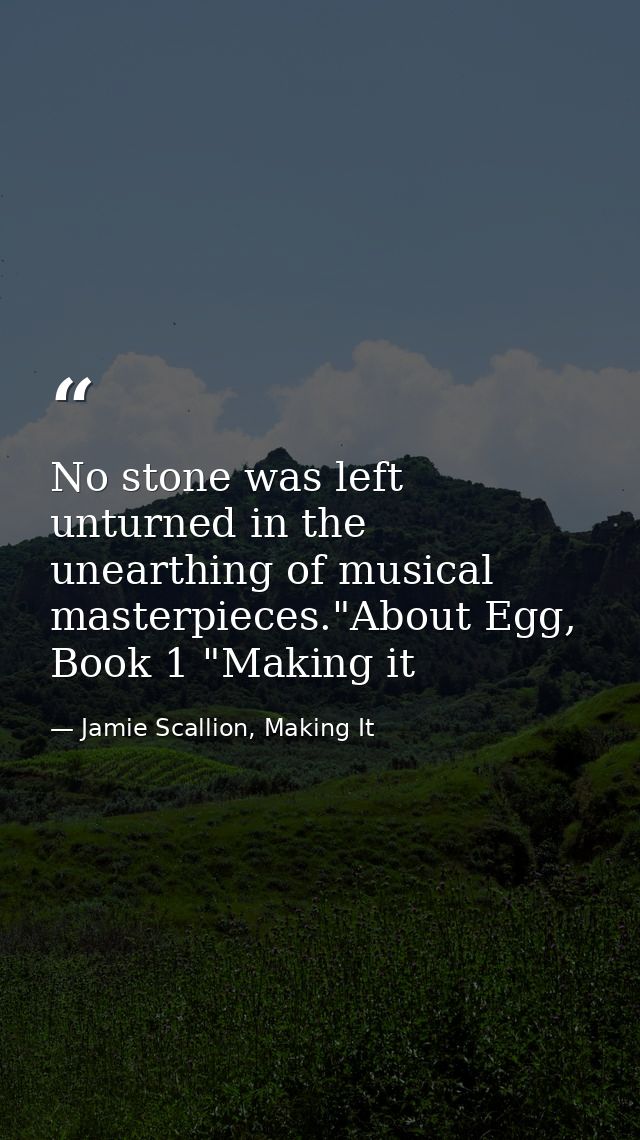 No stone was left unturned in the unearthing of musical masterpieces."About Egg, Book 1 "Making it — Jamie Scallion, Making It