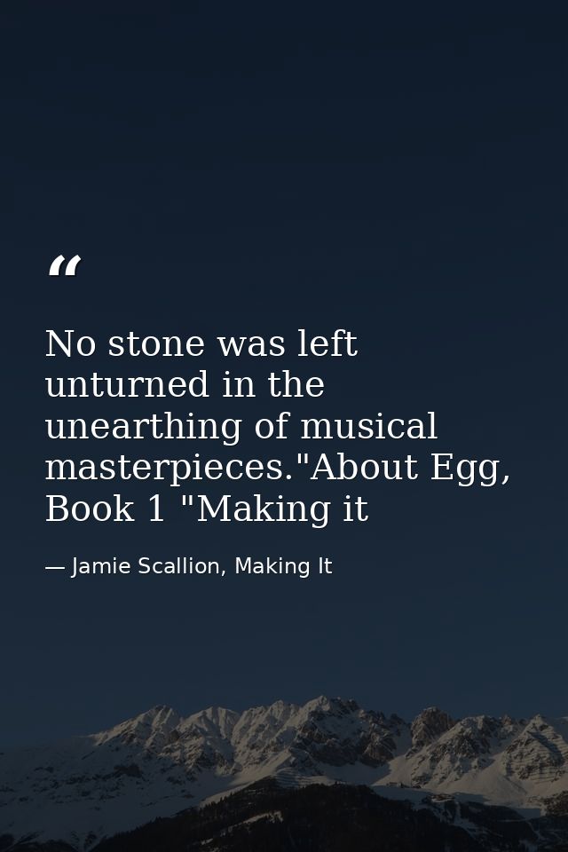 No stone was left unturned in the unearthing of musical masterpieces."About Egg, Book 1 "Making it — Jamie Scallion, Making It