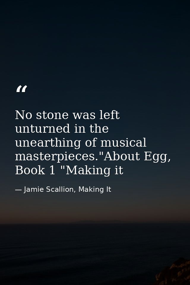No stone was left unturned in the unearthing of musical masterpieces."About Egg, Book 1 "Making it — Jamie Scallion, Making It