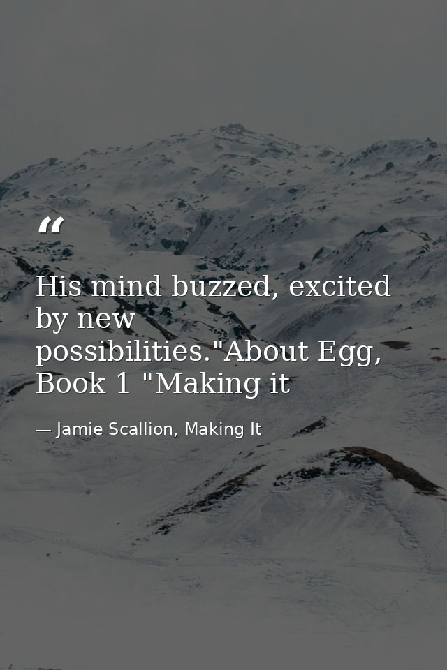 His mind buzzed, excited by new possibilities."About Egg, Book 1 "Making it — Jamie Scallion, Making It