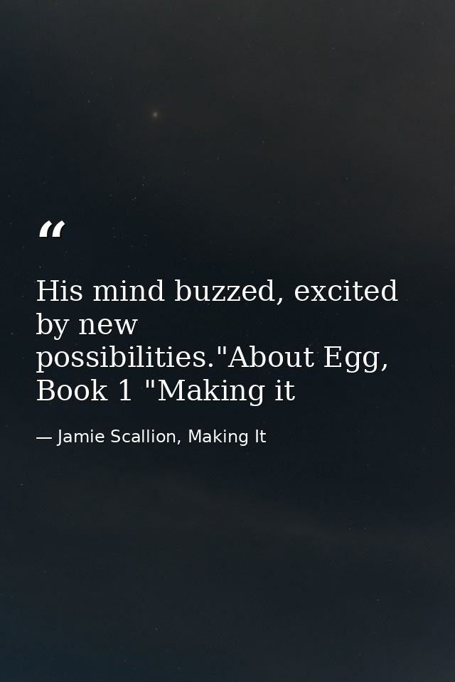 His mind buzzed, excited by new possibilities."About Egg, Book 1 "Making it — Jamie Scallion, Making It