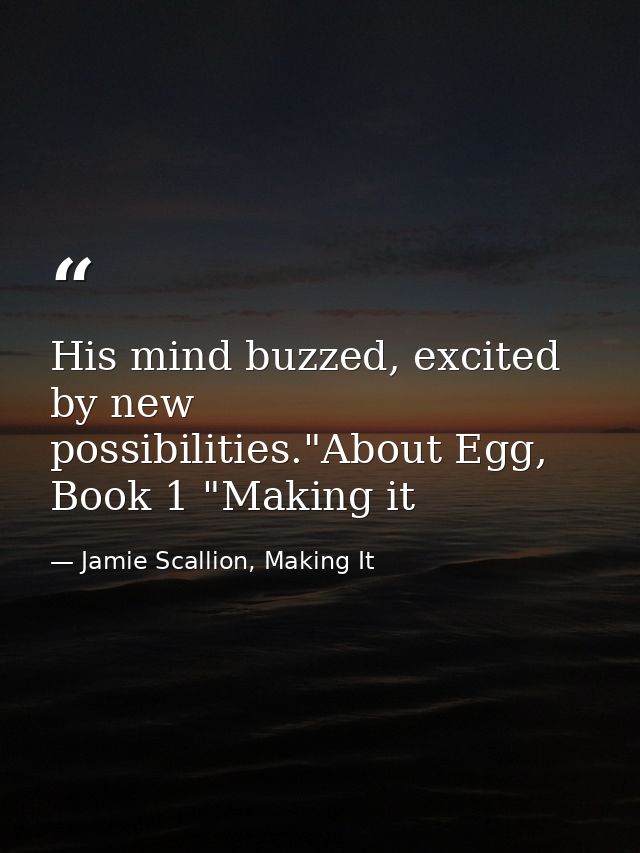His mind buzzed, excited by new possibilities."About Egg, Book 1 "Making it — Jamie Scallion, Making It